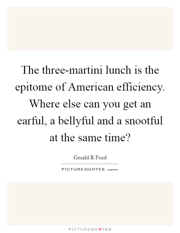 The three-martini lunch is the epitome of American efficiency. Where else can you get an earful, a bellyful and a snootful at the same time? Picture Quote #1