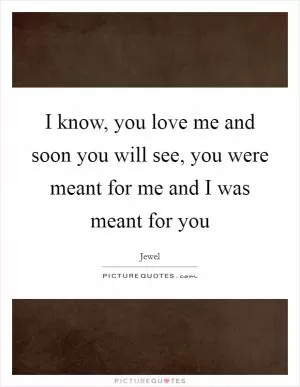 I know, you love me and soon you will see, you were meant for me and I was meant for you Picture Quote #1