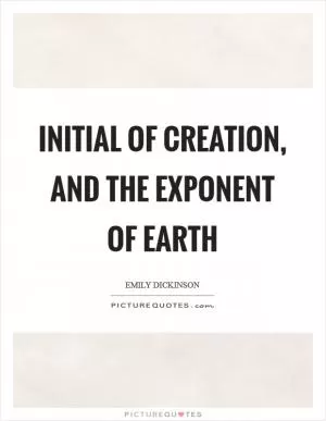 Initial of Creation, and The Exponent of Earth Picture Quote #1