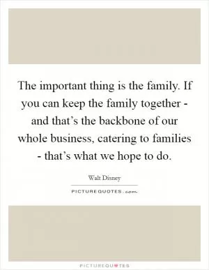 The important thing is the family. If you can keep the family together - and that’s the backbone of our whole business, catering to families - that’s what we hope to do Picture Quote #1
