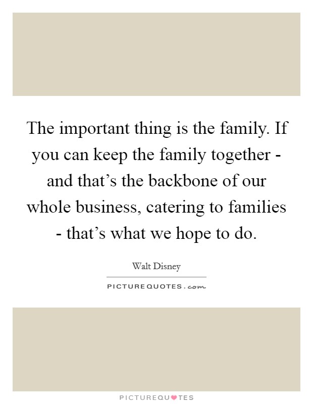 The important thing is the family. If you can keep the family together - and that's the backbone of our whole business, catering to families - that's what we hope to do Picture Quote #1