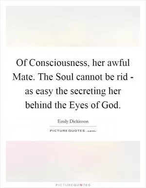 Of Consciousness, her awful Mate. The Soul cannot be rid - as easy the secreting her behind the Eyes of God Picture Quote #1