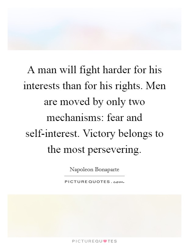 A man will fight harder for his interests than for his rights. Men are moved by only two mechanisms: fear and self-interest. Victory belongs to the most persevering Picture Quote #1