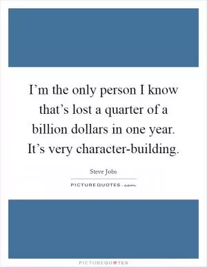 I’m the only person I know that’s lost a quarter of a billion dollars in one year. It’s very character-building Picture Quote #1