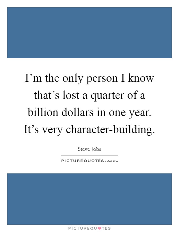I'm the only person I know that's lost a quarter of a billion dollars in one year. It's very character-building Picture Quote #1