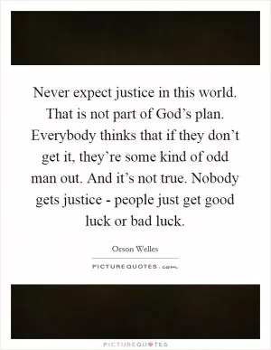 Never expect justice in this world. That is not part of God’s plan. Everybody thinks that if they don’t get it, they’re some kind of odd man out. And it’s not true. Nobody gets justice - people just get good luck or bad luck Picture Quote #1