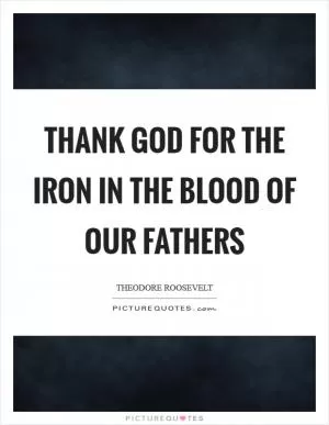 Thank God for the iron in the blood of our fathers Picture Quote #1