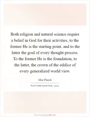 Both religion and natural science require a belief in God for their activities, to the former He is the starting point, and to the latter the goal of every thought process. To the former He is the foundation, to the latter, the crown of the edifice of every generalized world view Picture Quote #1
