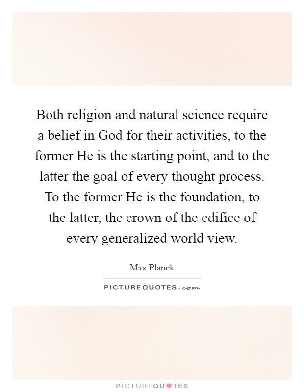 Both religion and natural science require a belief in God for their activities, to the former He is the starting point, and to the latter the goal of every thought process. To the former He is the foundation, to the latter, the crown of the edifice of every generalized world view Picture Quote #1