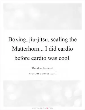 Boxing, jiu-jitsu, scaling the Matterhorn... I did cardio before cardio was cool Picture Quote #1