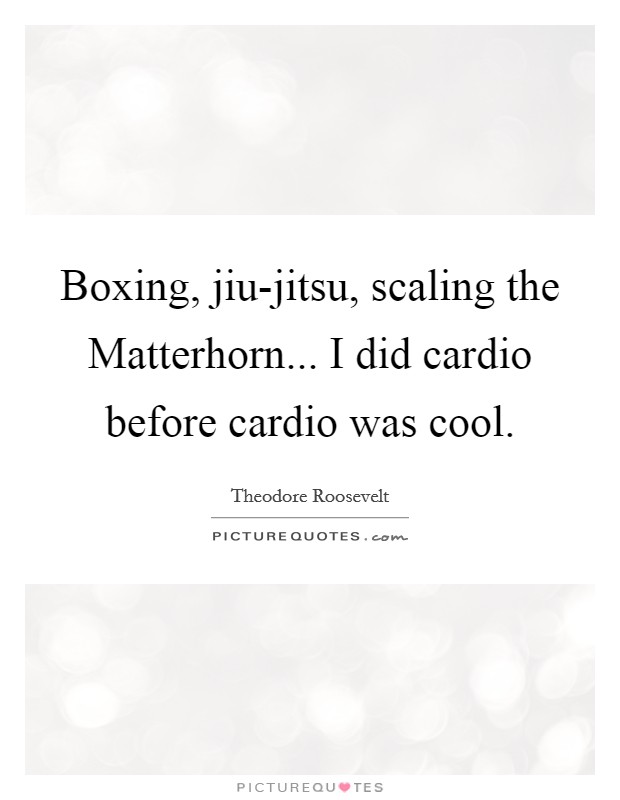 Boxing, jiu-jitsu, scaling the Matterhorn... I did cardio before cardio was cool Picture Quote #1