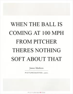 WHEN THE BALL IS COMING AT 100 MPH FROM PITCHER THERES NOTHING SOFT ABOUT THAT Picture Quote #1