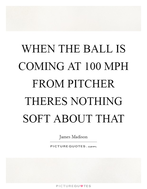 WHEN THE BALL IS COMING AT 100 MPH FROM PITCHER THERES NOTHING SOFT ABOUT THAT Picture Quote #1