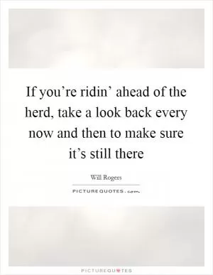If you’re ridin’ ahead of the herd, take a look back every now and then to make sure it’s still there Picture Quote #1