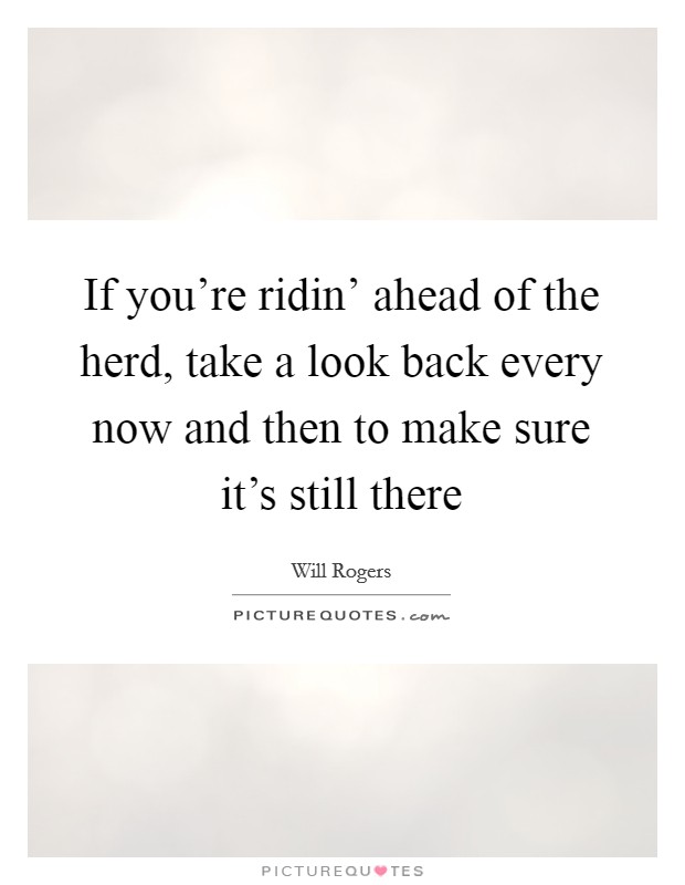 If you're ridin' ahead of the herd, take a look back every now and then to make sure it's still there Picture Quote #1
