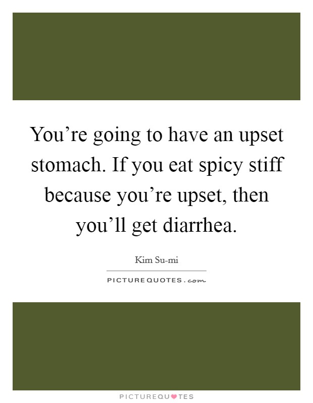 You're going to have an upset stomach. If you eat spicy stiff because you're upset, then you'll get diarrhea Picture Quote #1