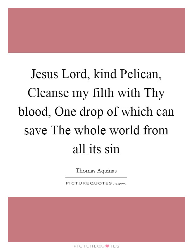 Jesus Lord, kind Pelican, Cleanse my filth with Thy blood, One drop of which can save The whole world from all its sin Picture Quote #1