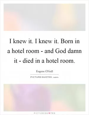 I knew it. I knew it. Born in a hotel room - and God damn it - died in a hotel room Picture Quote #1