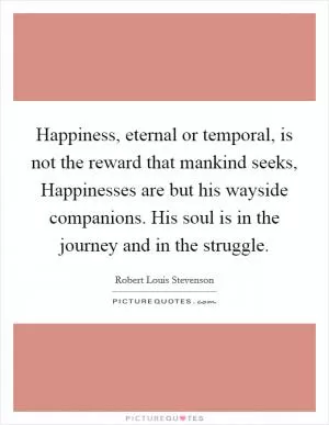 Happiness, eternal or temporal, is not the reward that mankind seeks, Happinesses are but his wayside companions. His soul is in the journey and in the struggle Picture Quote #1
