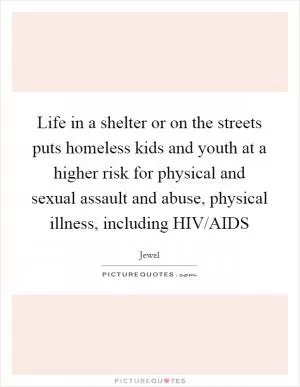Life in a shelter or on the streets puts homeless kids and youth at a higher risk for physical and sexual assault and abuse, physical illness, including HIV/AIDS Picture Quote #1
