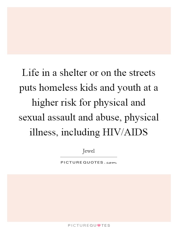 Life in a shelter or on the streets puts homeless kids and youth at a higher risk for physical and sexual assault and abuse, physical illness, including HIV/AIDS Picture Quote #1