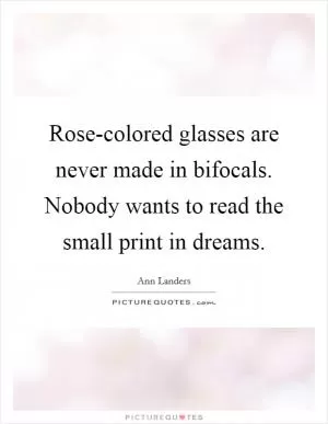 Rose-colored glasses are never made in bifocals. Nobody wants to read the small print in dreams Picture Quote #1