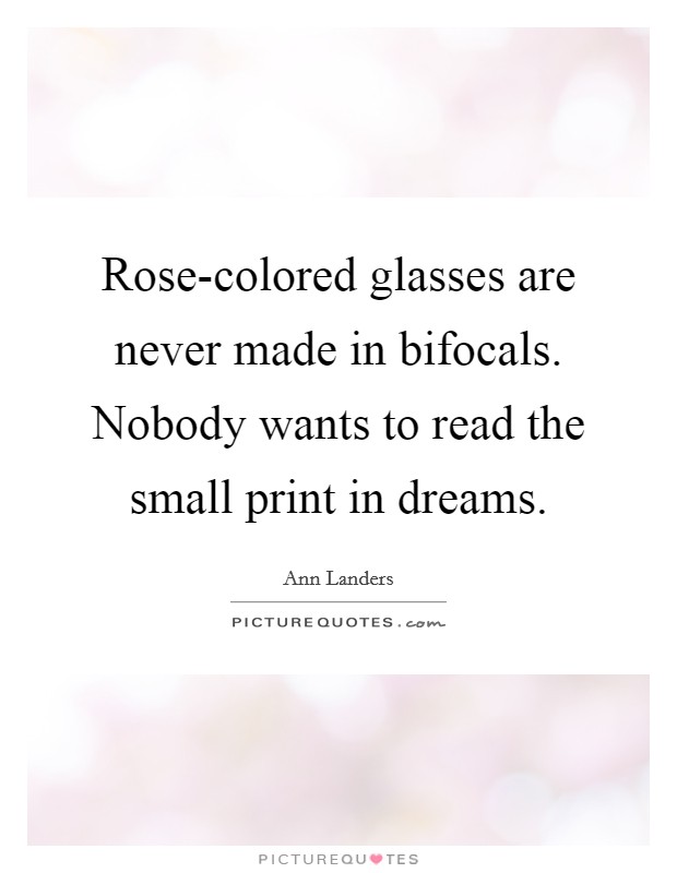 Rose-colored glasses are never made in bifocals. Nobody wants to read the small print in dreams Picture Quote #1