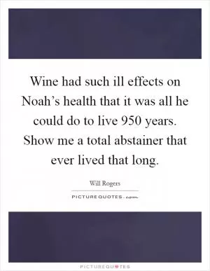 Wine had such ill effects on Noah’s health that it was all he could do to live 950 years. Show me a total abstainer that ever lived that long Picture Quote #1