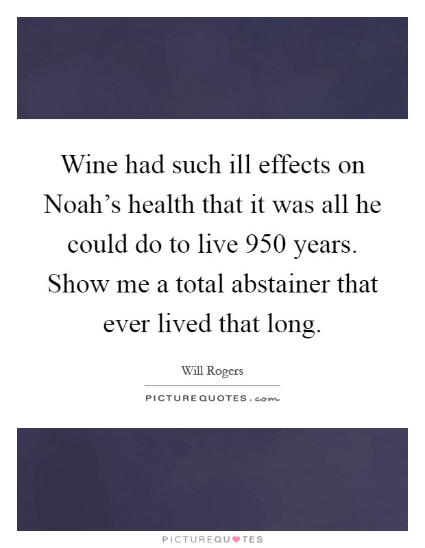 Wine had such ill effects on Noah's health that it was all he could do to live 950 years. Show me a total abstainer that ever lived that long Picture Quote #1