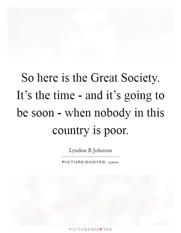 So here is the Great Society. It's the time - and it's going to be soon - when nobody in this country is poor Picture Quote #1