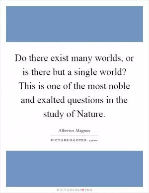 Do there exist many worlds, or is there but a single world? This is one of the most noble and exalted questions in the study of Nature Picture Quote #1