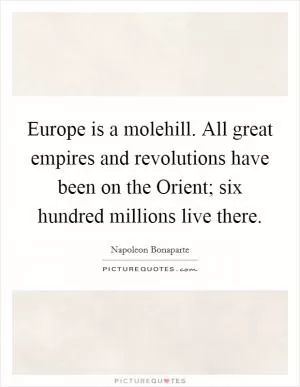 Europe is a molehill. All great empires and revolutions have been on the Orient; six hundred millions live there Picture Quote #1