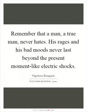 Remember that a man, a true man, never hates. His rages and his bad moods never last beyond the present moment-like electric shocks Picture Quote #1