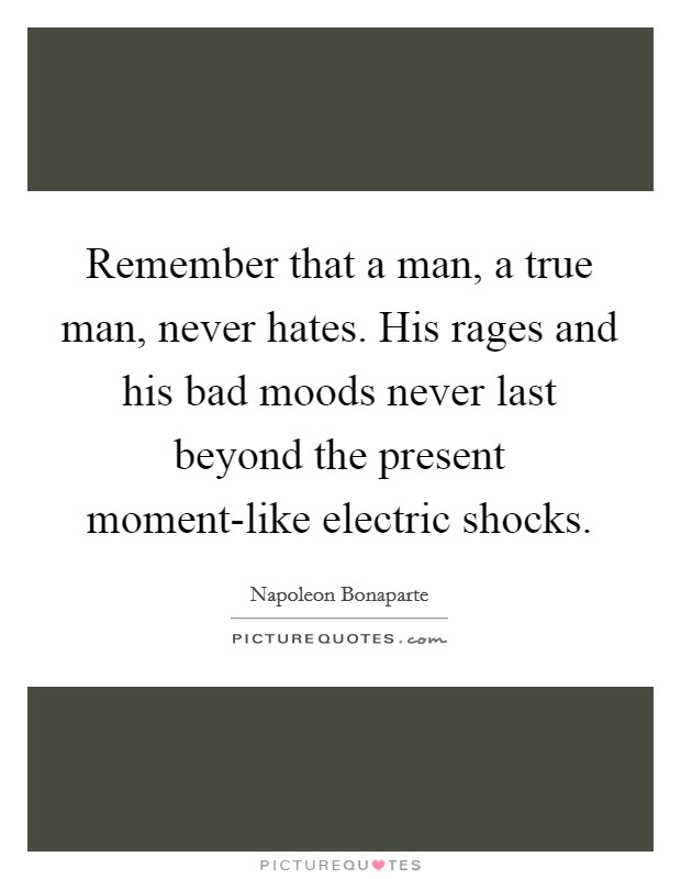 Remember that a man, a true man, never hates. His rages and his bad moods never last beyond the present moment-like electric shocks Picture Quote #1