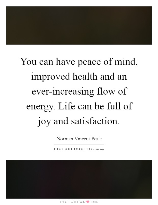 You can have peace of mind, improved health and an ever-increasing flow of energy. Life can be full of joy and satisfaction Picture Quote #1