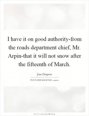 I have it on good authority-from the roads department chief, Mr. Arpin-that it will not snow after the fifteenth of March Picture Quote #1