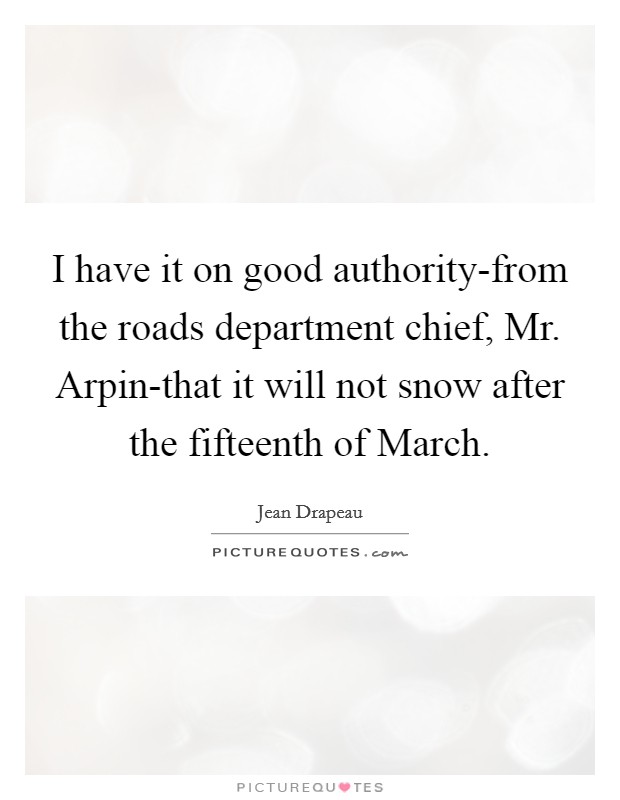 I have it on good authority-from the roads department chief, Mr. Arpin-that it will not snow after the fifteenth of March Picture Quote #1