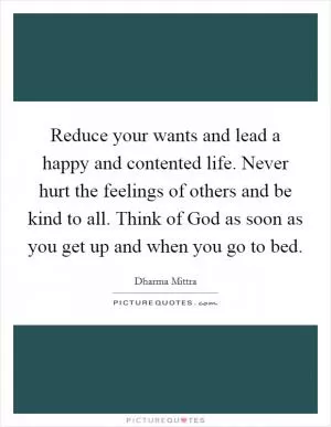 Reduce your wants and lead a happy and contented life. Never hurt the feelings of others and be kind to all. Think of God as soon as you get up and when you go to bed Picture Quote #1