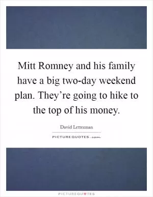 Mitt Romney and his family have a big two-day weekend plan. They’re going to hike to the top of his money Picture Quote #1