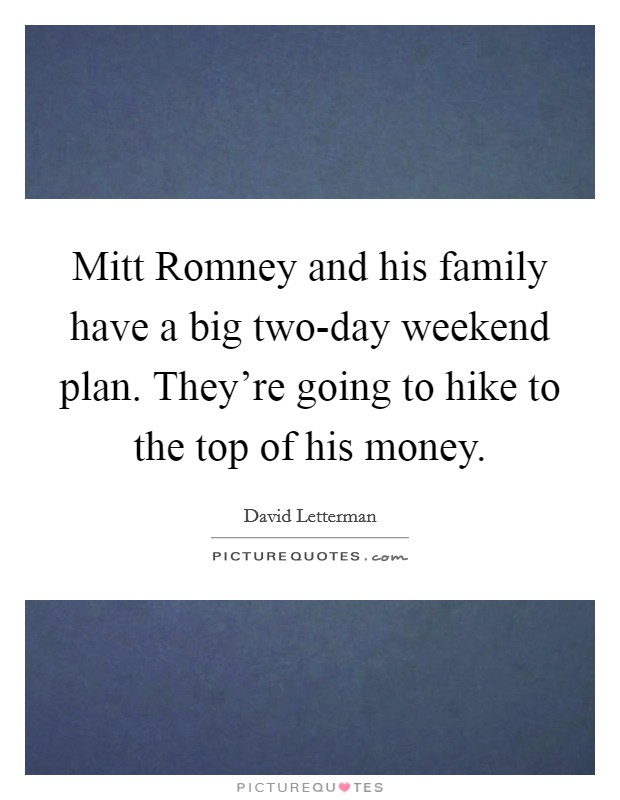 Mitt Romney and his family have a big two-day weekend plan. They're going to hike to the top of his money Picture Quote #1