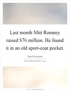 Last month Mitt Romney raised $76 million. He found it in an old sport-coat pocket Picture Quote #1