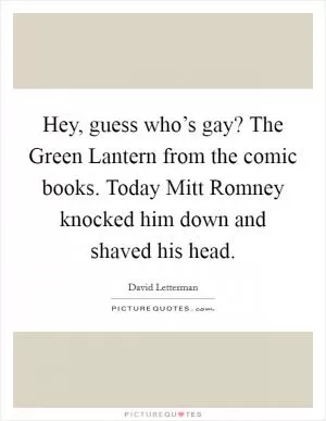 Hey, guess who’s gay? The Green Lantern from the comic books. Today Mitt Romney knocked him down and shaved his head Picture Quote #1