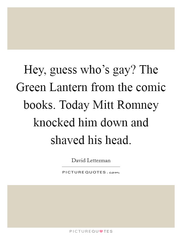 Hey, guess who’s gay? The Green Lantern from the comic books. Today Mitt Romney knocked him down and shaved his head Picture Quote #1