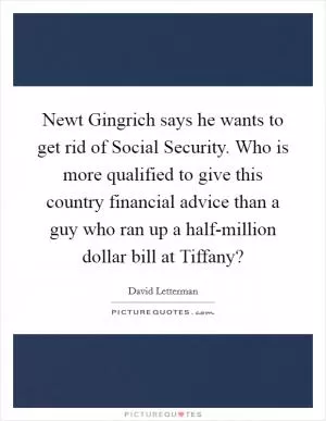 Newt Gingrich says he wants to get rid of Social Security. Who is more qualified to give this country financial advice than a guy who ran up a half-million dollar bill at Tiffany? Picture Quote #1