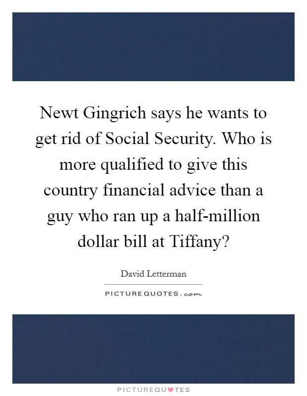 Newt Gingrich says he wants to get rid of Social Security. Who is more qualified to give this country financial advice than a guy who ran up a half-million dollar bill at Tiffany? Picture Quote #1