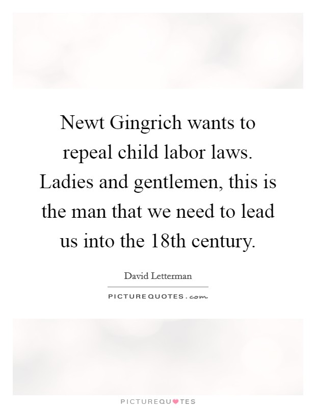 Newt Gingrich wants to repeal child labor laws. Ladies and gentlemen, this is the man that we need to lead us into the 18th century Picture Quote #1