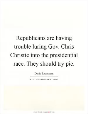 Republicans are having trouble luring Gov. Chris Christie into the presidential race. They should try pie Picture Quote #1