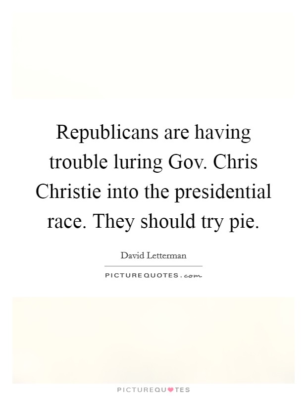 Republicans are having trouble luring Gov. Chris Christie into the presidential race. They should try pie Picture Quote #1