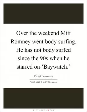 Over the weekend Mitt Romney went body surfing. He has not body surfed since the  90s when he starred on ‘Baywatch.’ Picture Quote #1