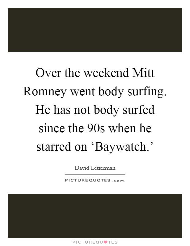 Over the weekend Mitt Romney went body surfing. He has not body surfed since the  90s when he starred on ‘Baywatch.' Picture Quote #1